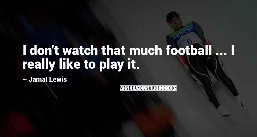 Jamal Lewis Quotes: I don't watch that much football ... I really like to play it.