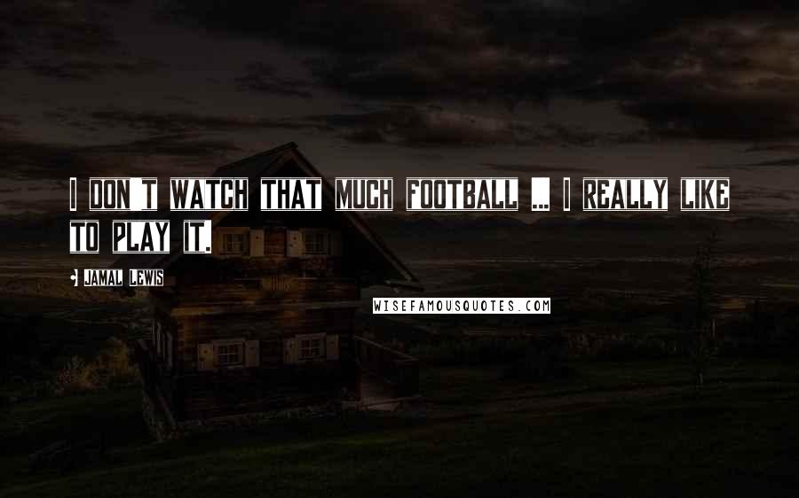 Jamal Lewis Quotes: I don't watch that much football ... I really like to play it.
