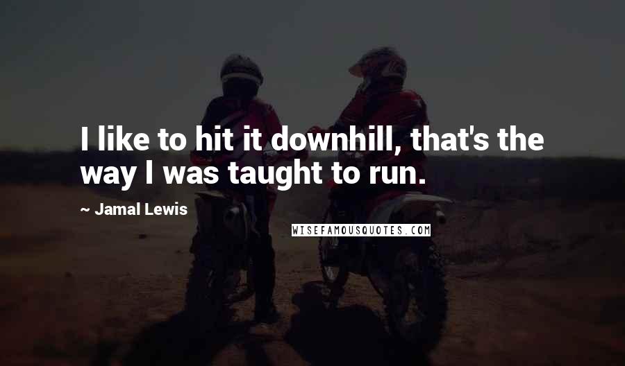 Jamal Lewis Quotes: I like to hit it downhill, that's the way I was taught to run.
