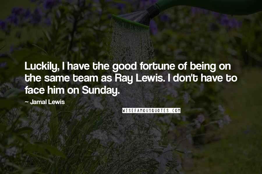 Jamal Lewis Quotes: Luckily, I have the good fortune of being on the same team as Ray Lewis. I don't have to face him on Sunday.