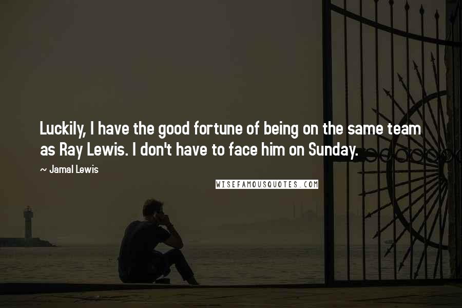 Jamal Lewis Quotes: Luckily, I have the good fortune of being on the same team as Ray Lewis. I don't have to face him on Sunday.