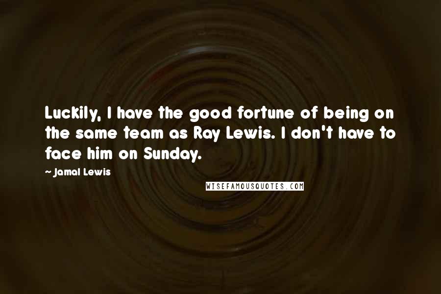 Jamal Lewis Quotes: Luckily, I have the good fortune of being on the same team as Ray Lewis. I don't have to face him on Sunday.
