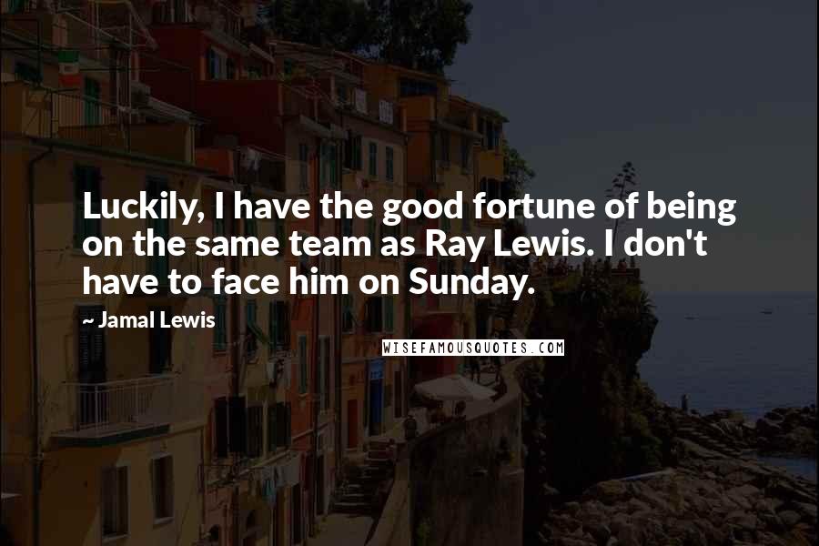 Jamal Lewis Quotes: Luckily, I have the good fortune of being on the same team as Ray Lewis. I don't have to face him on Sunday.