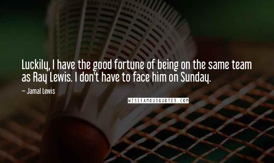 Jamal Lewis Quotes: Luckily, I have the good fortune of being on the same team as Ray Lewis. I don't have to face him on Sunday.