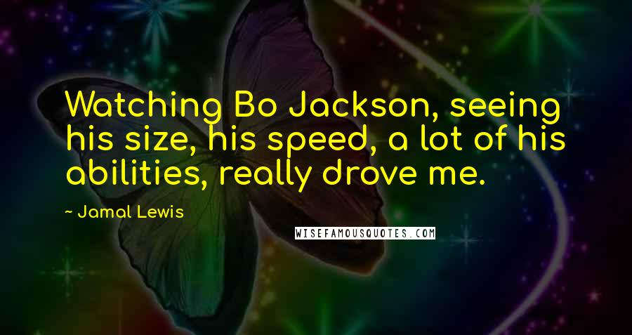 Jamal Lewis Quotes: Watching Bo Jackson, seeing his size, his speed, a lot of his abilities, really drove me.