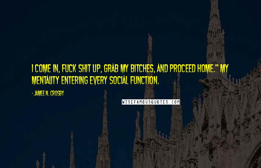Jamee N. Crosby Quotes: I come in, fuck shit up, grab my bitches, and proceed home." My mentality entering every social function.