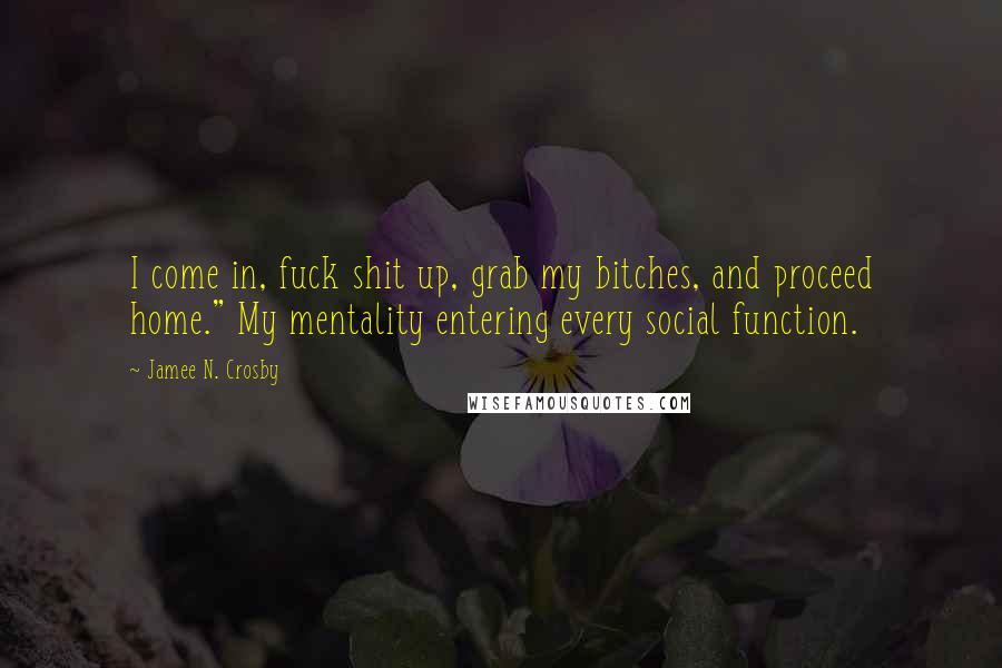 Jamee N. Crosby Quotes: I come in, fuck shit up, grab my bitches, and proceed home." My mentality entering every social function.