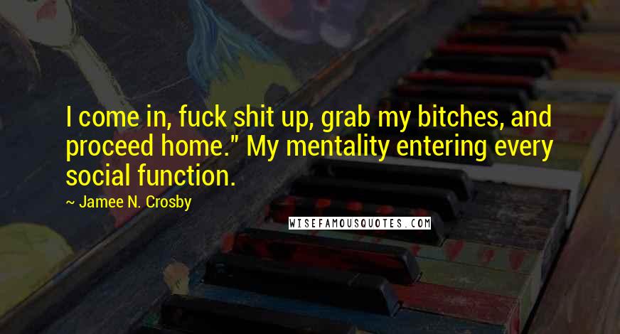 Jamee N. Crosby Quotes: I come in, fuck shit up, grab my bitches, and proceed home." My mentality entering every social function.
