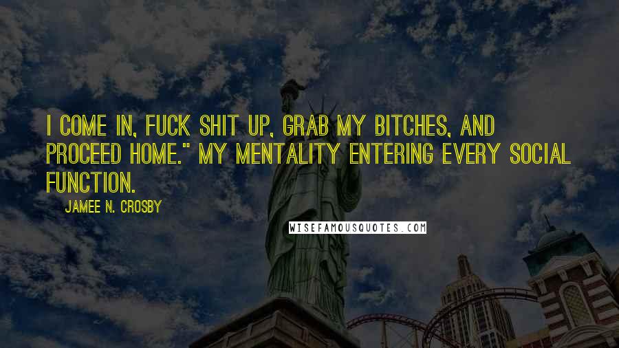 Jamee N. Crosby Quotes: I come in, fuck shit up, grab my bitches, and proceed home." My mentality entering every social function.