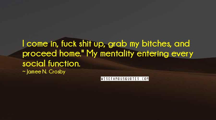 Jamee N. Crosby Quotes: I come in, fuck shit up, grab my bitches, and proceed home." My mentality entering every social function.