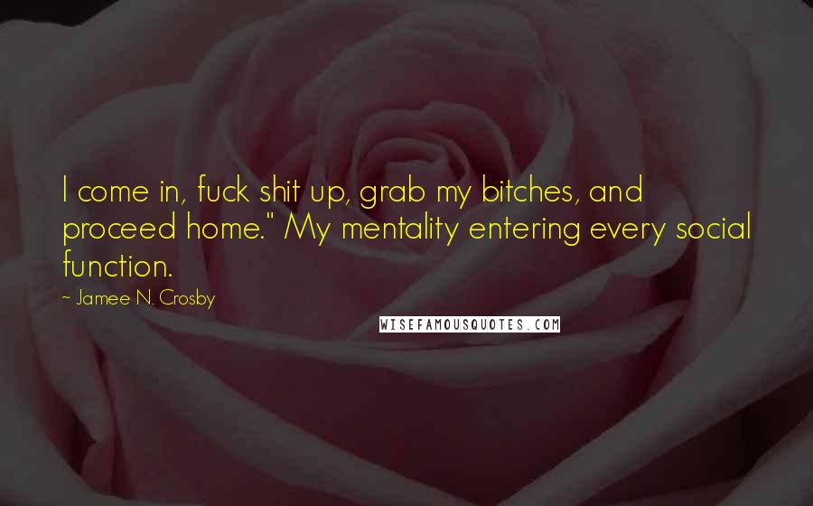 Jamee N. Crosby Quotes: I come in, fuck shit up, grab my bitches, and proceed home." My mentality entering every social function.