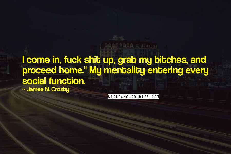 Jamee N. Crosby Quotes: I come in, fuck shit up, grab my bitches, and proceed home." My mentality entering every social function.