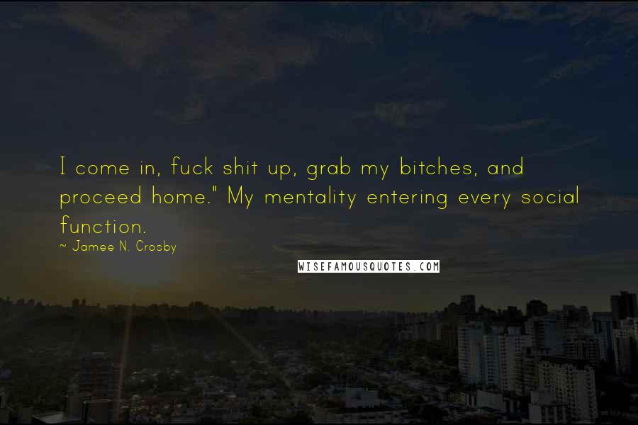 Jamee N. Crosby Quotes: I come in, fuck shit up, grab my bitches, and proceed home." My mentality entering every social function.