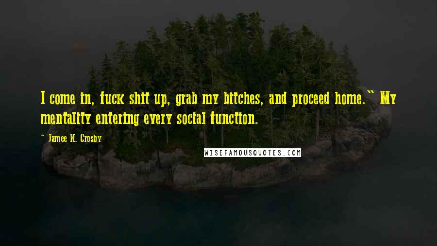 Jamee N. Crosby Quotes: I come in, fuck shit up, grab my bitches, and proceed home." My mentality entering every social function.