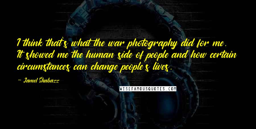 Jamel Shabazz Quotes: I think that's what the war photography did for me. It showed me the human side of people and how certain circumstances can change people's lives.