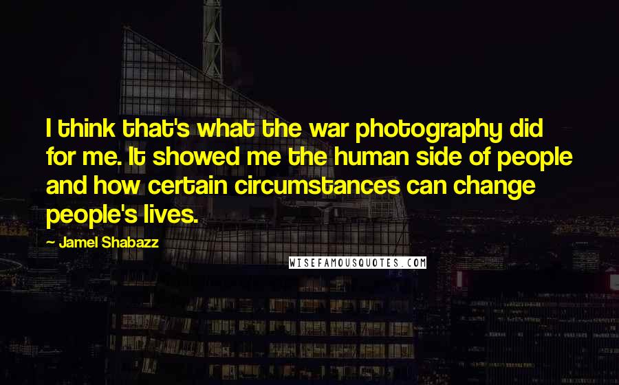 Jamel Shabazz Quotes: I think that's what the war photography did for me. It showed me the human side of people and how certain circumstances can change people's lives.