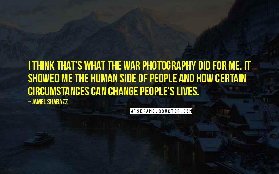 Jamel Shabazz Quotes: I think that's what the war photography did for me. It showed me the human side of people and how certain circumstances can change people's lives.