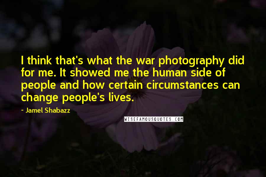 Jamel Shabazz Quotes: I think that's what the war photography did for me. It showed me the human side of people and how certain circumstances can change people's lives.