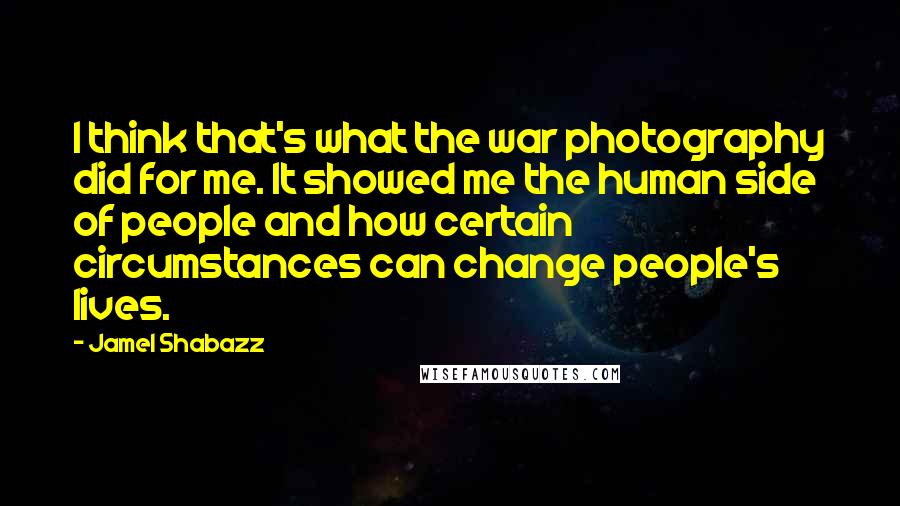 Jamel Shabazz Quotes: I think that's what the war photography did for me. It showed me the human side of people and how certain circumstances can change people's lives.