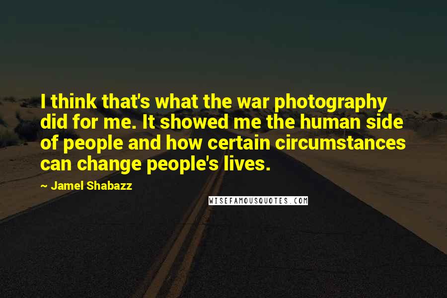 Jamel Shabazz Quotes: I think that's what the war photography did for me. It showed me the human side of people and how certain circumstances can change people's lives.