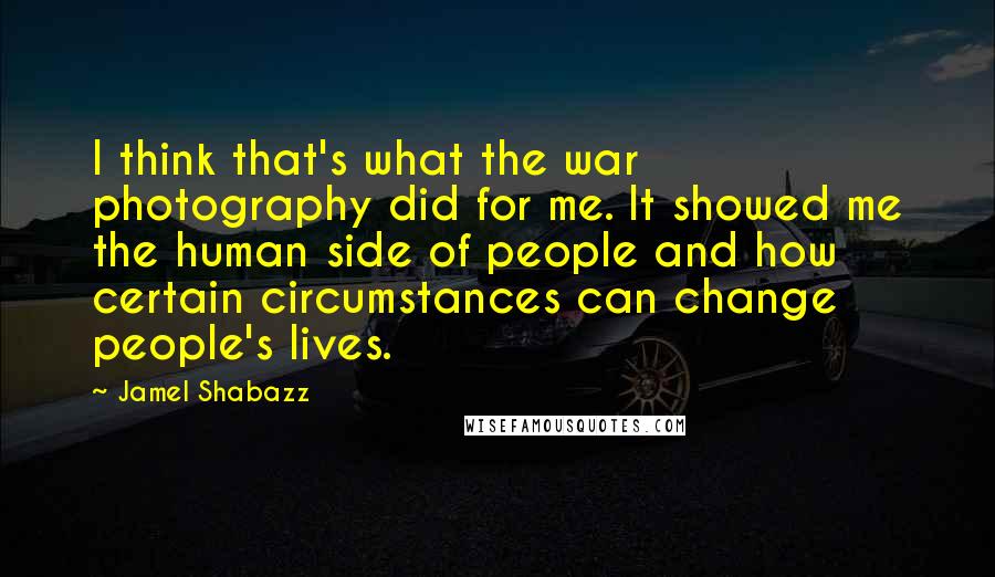 Jamel Shabazz Quotes: I think that's what the war photography did for me. It showed me the human side of people and how certain circumstances can change people's lives.