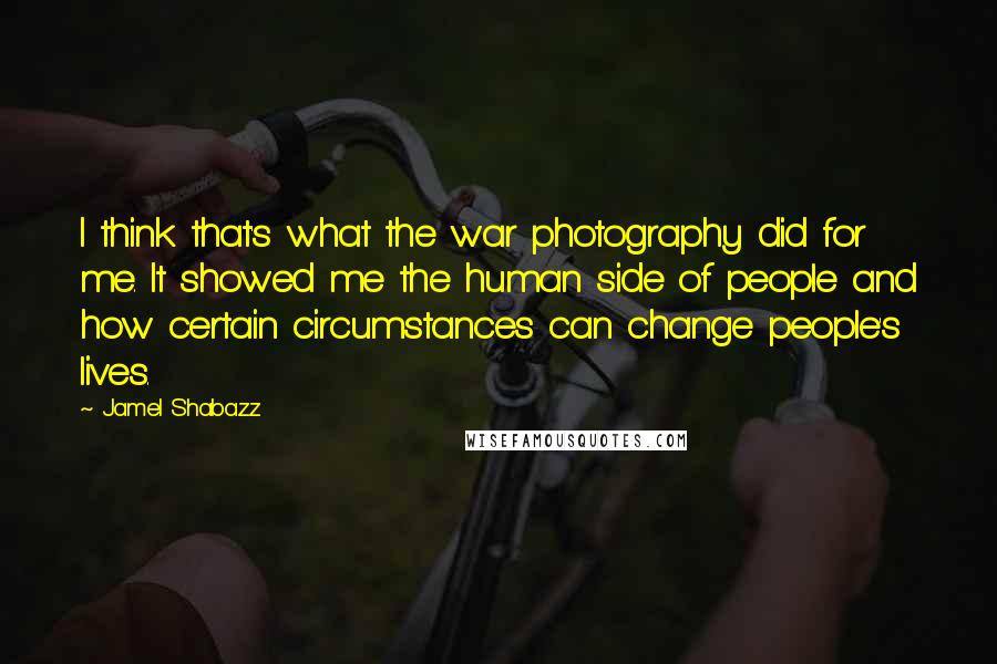 Jamel Shabazz Quotes: I think that's what the war photography did for me. It showed me the human side of people and how certain circumstances can change people's lives.