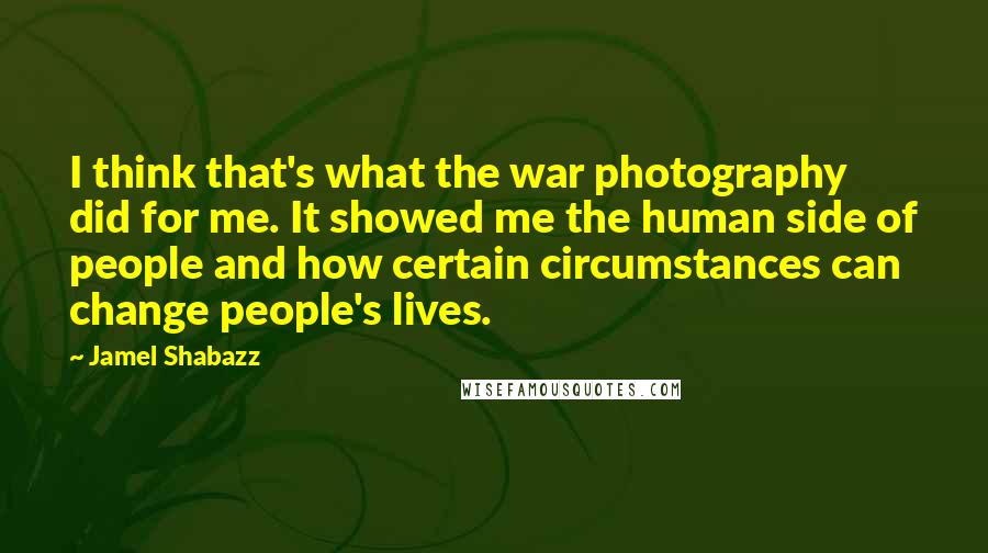 Jamel Shabazz Quotes: I think that's what the war photography did for me. It showed me the human side of people and how certain circumstances can change people's lives.