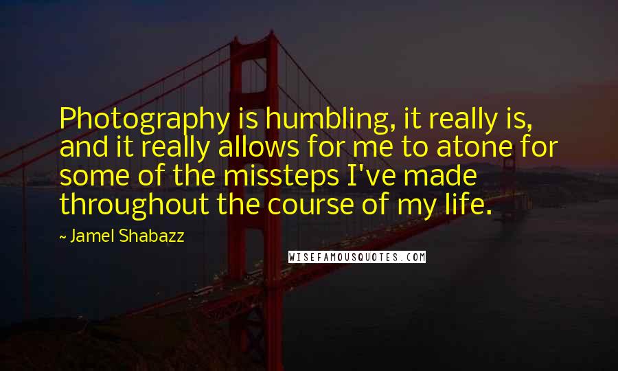 Jamel Shabazz Quotes: Photography is humbling, it really is, and it really allows for me to atone for some of the missteps I've made throughout the course of my life.