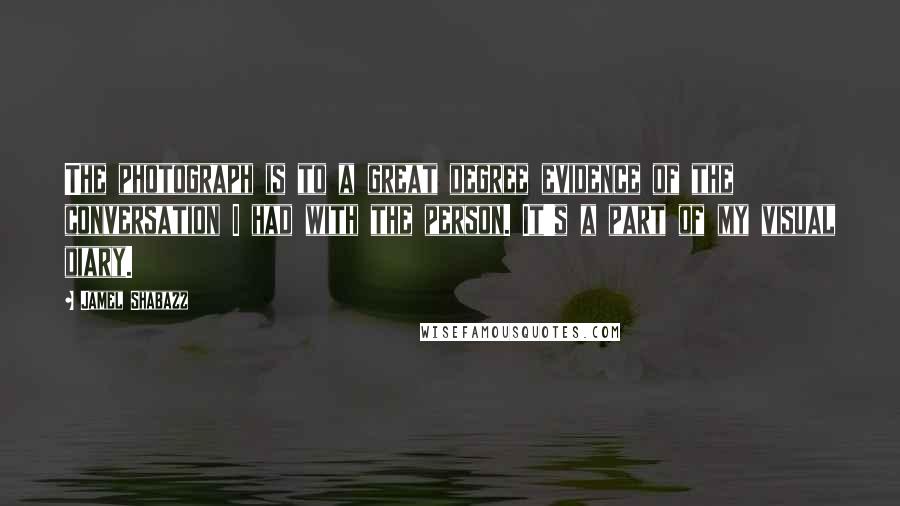 Jamel Shabazz Quotes: The photograph is to a great degree evidence of the conversation I had with the person. It's a part of my visual diary.