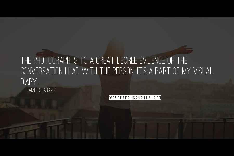 Jamel Shabazz Quotes: The photograph is to a great degree evidence of the conversation I had with the person. It's a part of my visual diary.