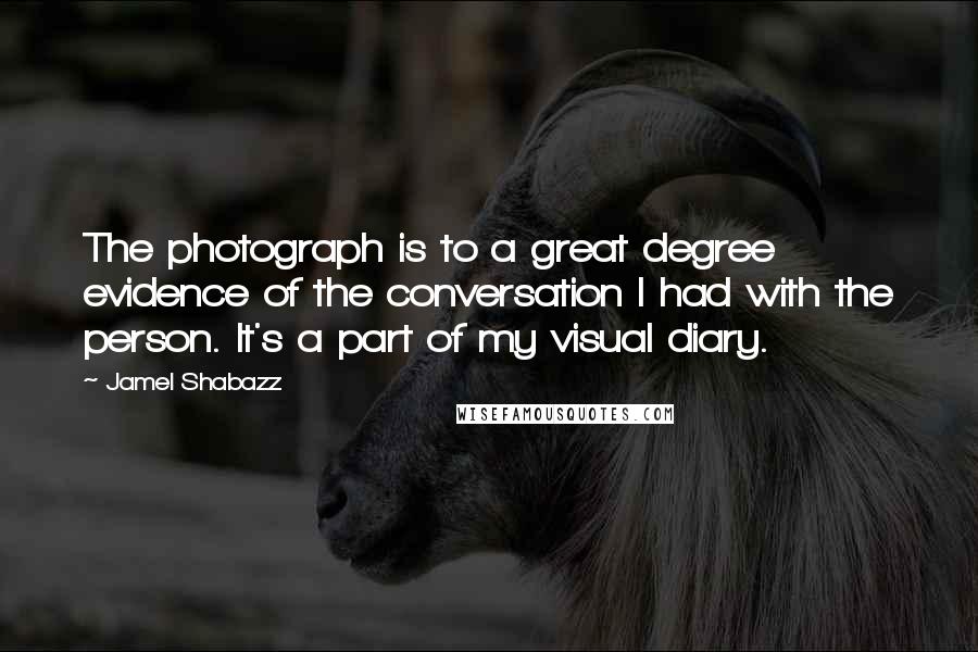 Jamel Shabazz Quotes: The photograph is to a great degree evidence of the conversation I had with the person. It's a part of my visual diary.
