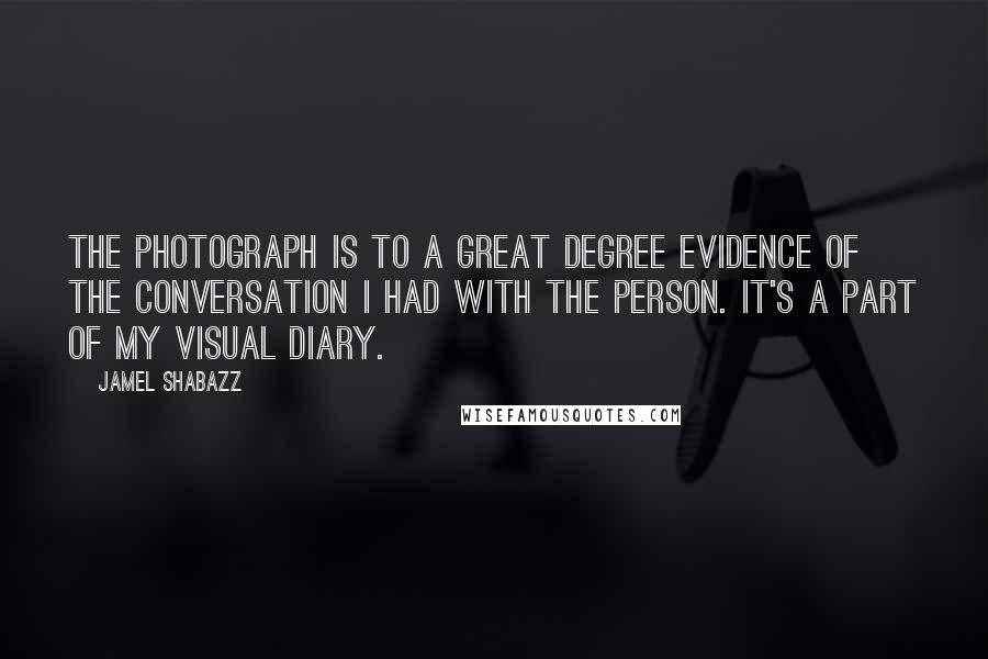 Jamel Shabazz Quotes: The photograph is to a great degree evidence of the conversation I had with the person. It's a part of my visual diary.