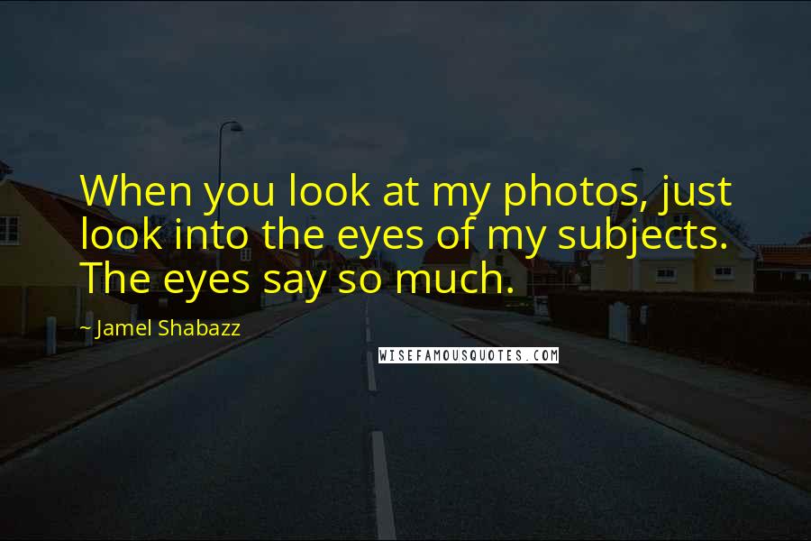 Jamel Shabazz Quotes: When you look at my photos, just look into the eyes of my subjects. The eyes say so much.
