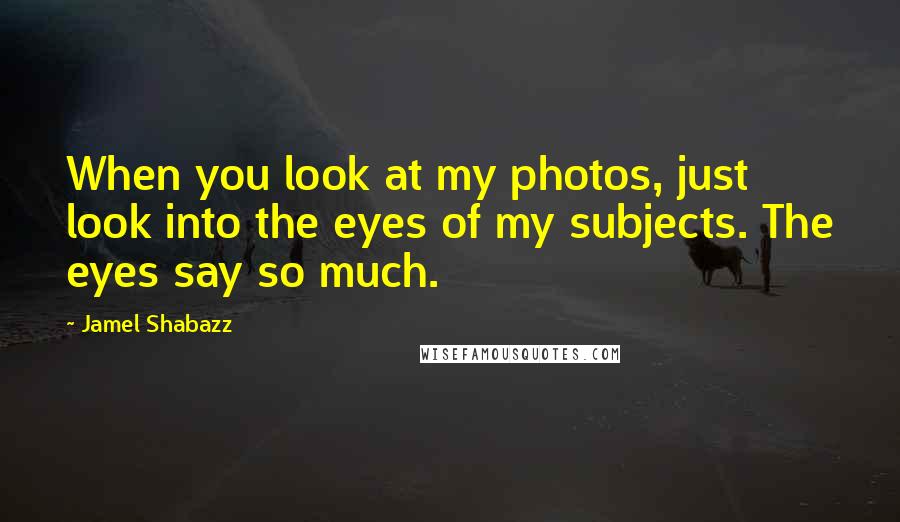 Jamel Shabazz Quotes: When you look at my photos, just look into the eyes of my subjects. The eyes say so much.