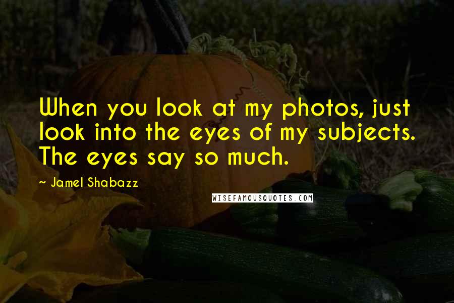 Jamel Shabazz Quotes: When you look at my photos, just look into the eyes of my subjects. The eyes say so much.