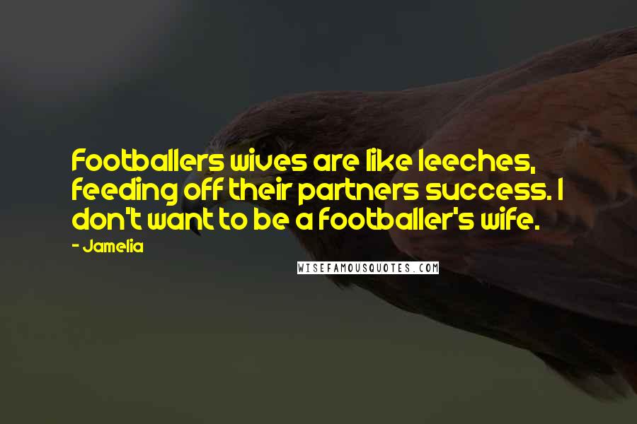 Jamelia Quotes: Footballers wives are like leeches, feeding off their partners success. I don't want to be a footballer's wife.