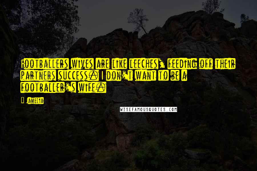Jamelia Quotes: Footballers wives are like leeches, feeding off their partners success. I don't want to be a footballer's wife.