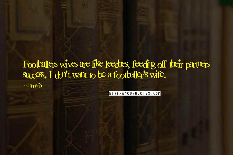 Jamelia Quotes: Footballers wives are like leeches, feeding off their partners success. I don't want to be a footballer's wife.
