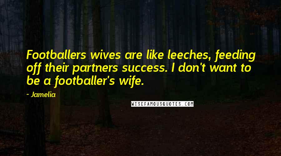 Jamelia Quotes: Footballers wives are like leeches, feeding off their partners success. I don't want to be a footballer's wife.