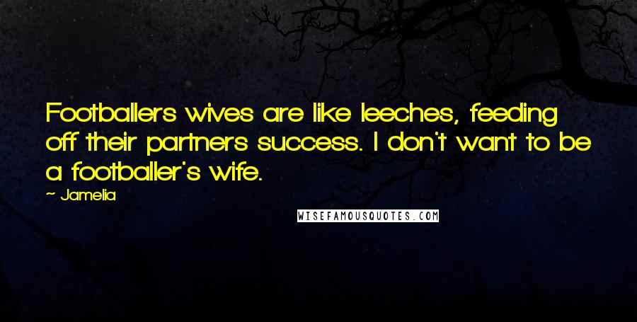 Jamelia Quotes: Footballers wives are like leeches, feeding off their partners success. I don't want to be a footballer's wife.