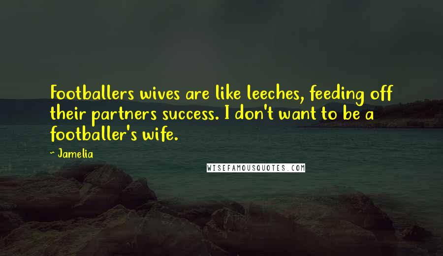 Jamelia Quotes: Footballers wives are like leeches, feeding off their partners success. I don't want to be a footballer's wife.