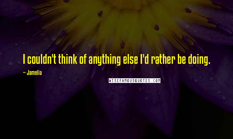 Jamelia Quotes: I couldn't think of anything else I'd rather be doing.