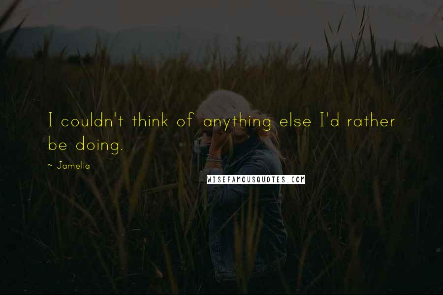 Jamelia Quotes: I couldn't think of anything else I'd rather be doing.