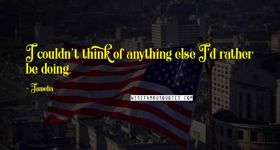 Jamelia Quotes: I couldn't think of anything else I'd rather be doing.