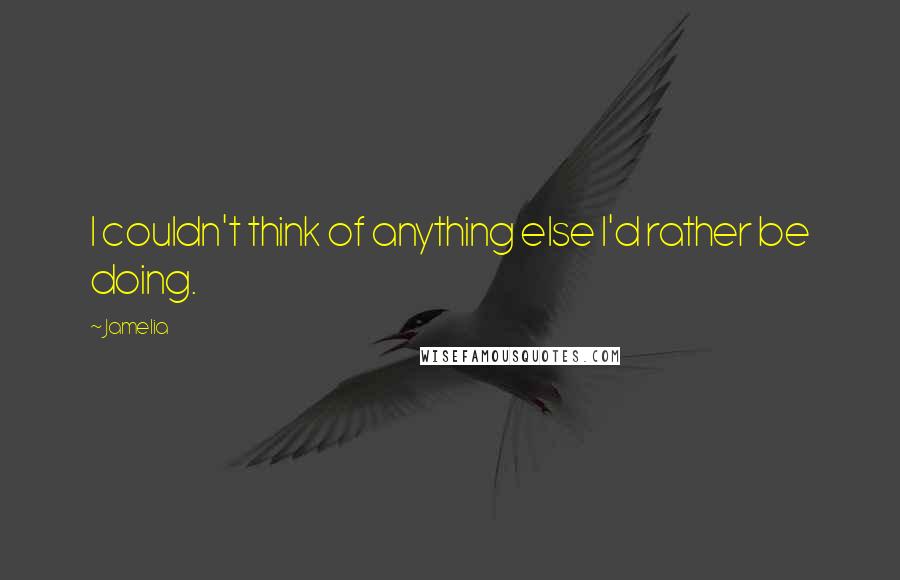 Jamelia Quotes: I couldn't think of anything else I'd rather be doing.