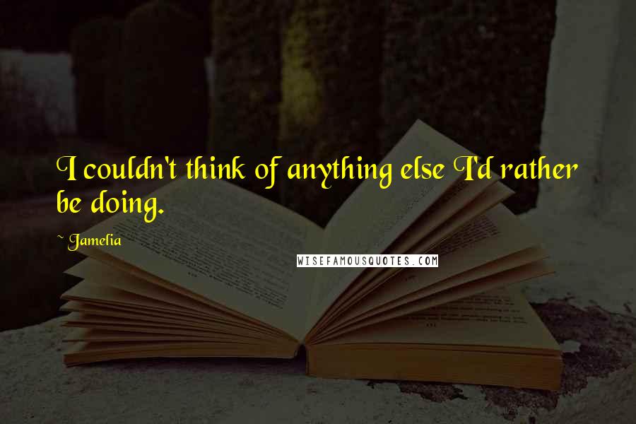 Jamelia Quotes: I couldn't think of anything else I'd rather be doing.