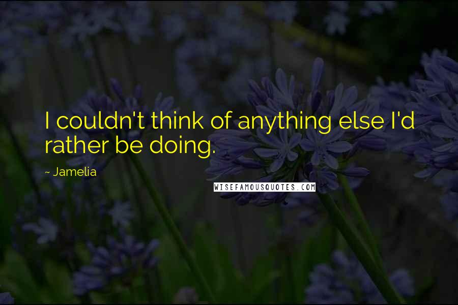 Jamelia Quotes: I couldn't think of anything else I'd rather be doing.