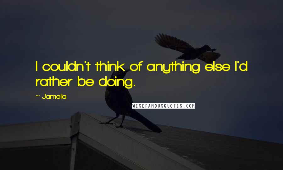 Jamelia Quotes: I couldn't think of anything else I'd rather be doing.