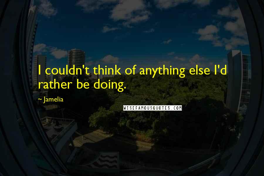 Jamelia Quotes: I couldn't think of anything else I'd rather be doing.