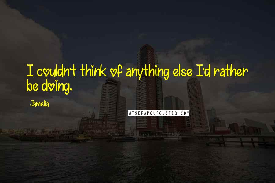 Jamelia Quotes: I couldn't think of anything else I'd rather be doing.